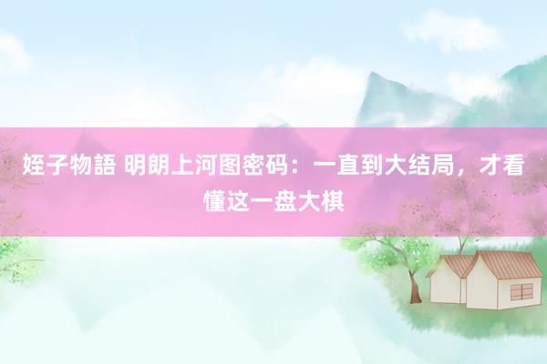 姪子物語 明朗上河图密码：一直到大结局，才看懂这一盘大棋