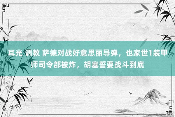 耳光 调教 萨德对战好意思丽导弹，也家世1装甲师司令部被炸，胡塞誓要战斗到底