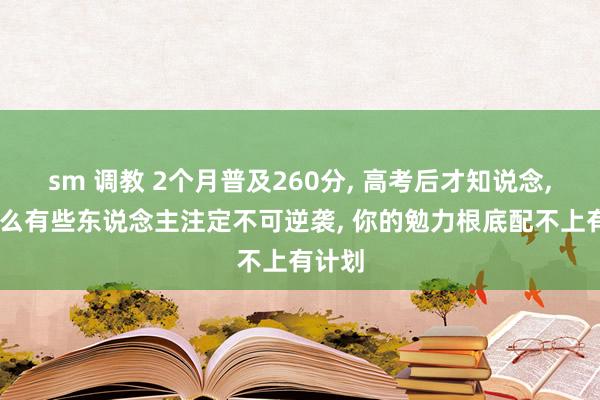 sm 调教 2个月普及260分， 高考后才知说念， 为什么有些东说念主注定不可逆袭， 你的勉力根底配不上有计划