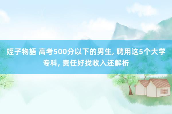 姪子物語 高考500分以下的男生， 聘用这5个大学专科， 责任好找收入还解析