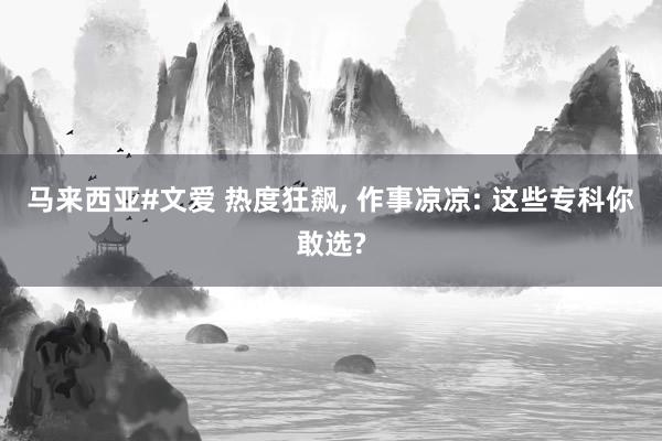 马来西亚#文爱 热度狂飙， 作事凉凉: 这些专科你敢选?