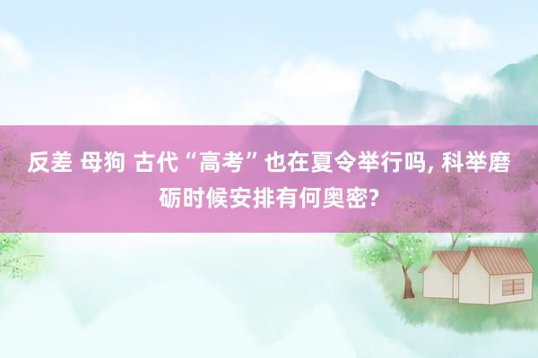反差 母狗 古代“高考”也在夏令举行吗， 科举磨砺时候安排有何奥密?