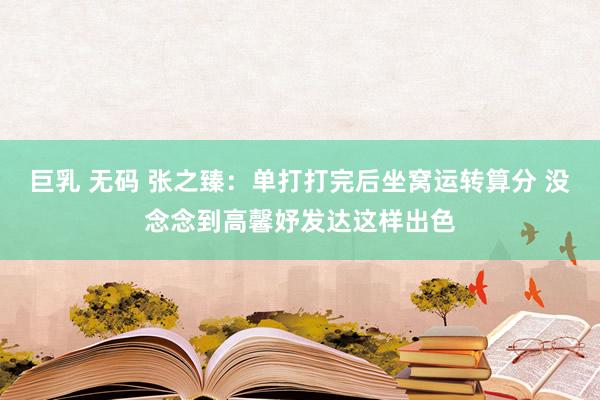 巨乳 无码 张之臻：单打打完后坐窝运转算分 没念念到高馨妤发达这样出色