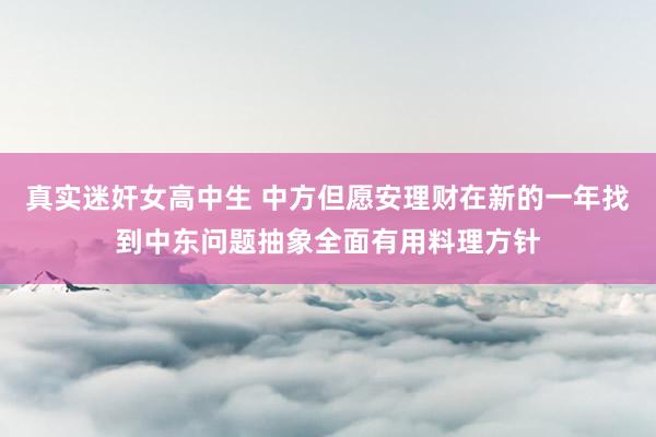 真实迷奸女高中生 中方但愿安理财在新的一年找到中东问题抽象全面有用料理方针