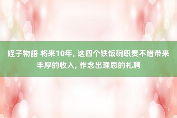 姪子物語 将来10年， 这四个铁饭碗职责不错带来丰厚的收入， 作念出理思的礼聘