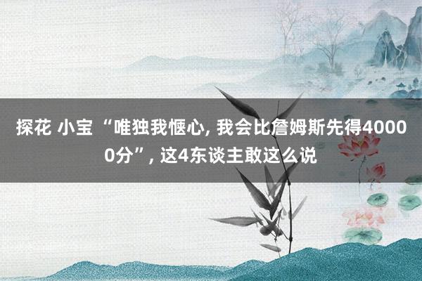 探花 小宝 “唯独我惬心， 我会比詹姆斯先得40000分”， 这4东谈主敢这么说