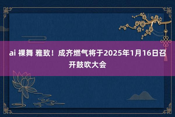 ai 裸舞 雅致！成齐燃气将于2025年1月16日召开鼓吹大会