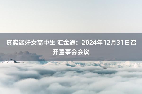 真实迷奸女高中生 汇金通：2024年12月31日召开董事会会议
