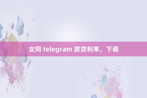 女同 telegram 房贷利率，下调