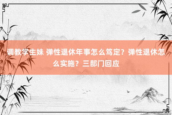 调教学生妹 弹性退休年事怎么笃定？弹性退休怎么实施？三部门回应