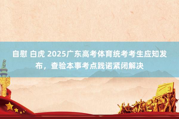 自慰 白虎 2025广东高考体育统考考生应知发布，查验本事考点践诺紧闭解决