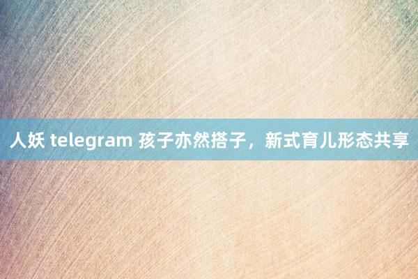 人妖 telegram 孩子亦然搭子，新式育儿形态共享