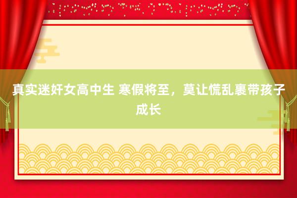 真实迷奸女高中生 寒假将至，莫让慌乱裹带孩子成长