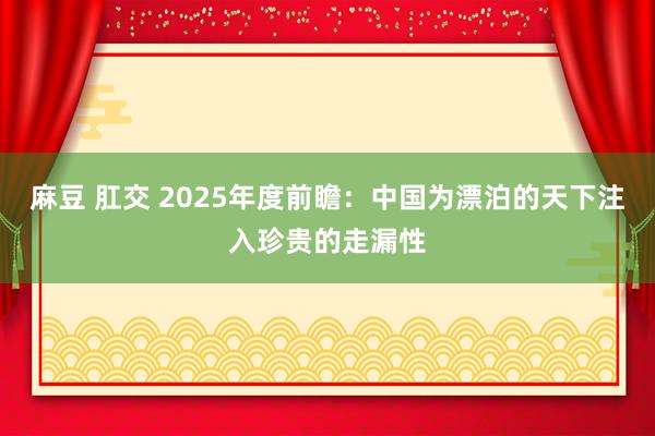 麻豆 肛交 2025年度前瞻：中国为漂泊的天下注入珍贵的走漏性