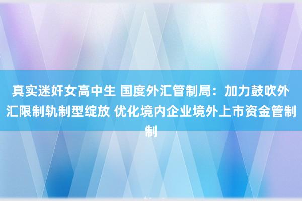 真实迷奸女高中生 国度外汇管制局：加力鼓吹外汇限制轨制型绽放 优化境内企业境外上市资金管制