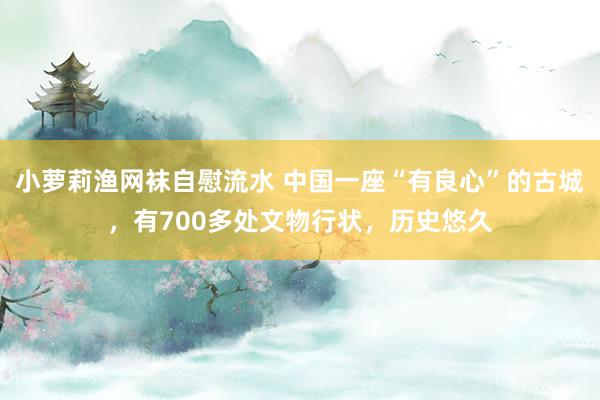 小萝莉渔网袜自慰流水 中国一座“有良心”的古城，有700多处文物行状，历史悠久