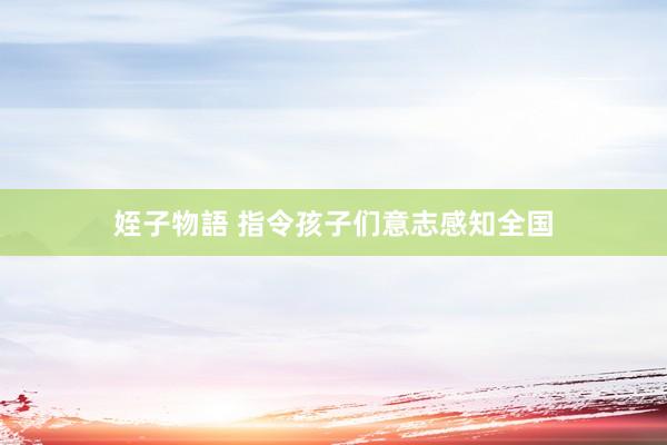 姪子物語 指令孩子们意志感知全国