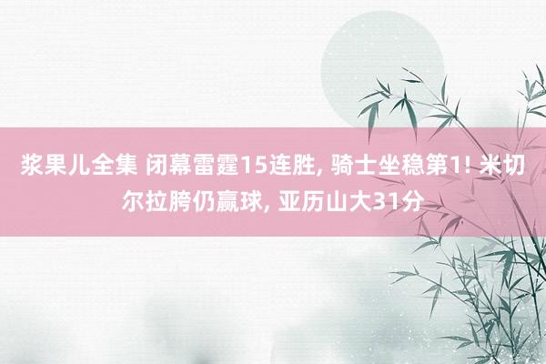 浆果儿全集 闭幕雷霆15连胜， 骑士坐稳第1! 米切尔拉胯仍赢球， 亚历山大31分