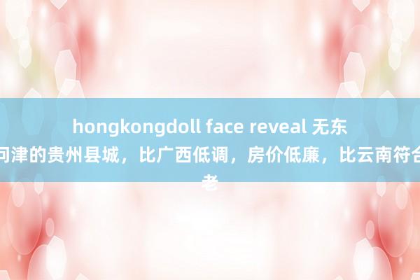 hongkongdoll face reveal 无东谈主问津的贵州县城，比广西低调，房价低廉，比云南符合养老
