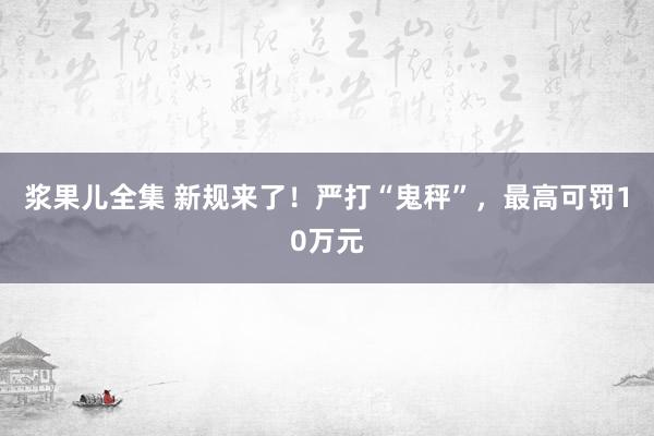 浆果儿全集 新规来了！严打“鬼秤”，最高可罚10万元