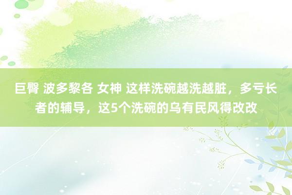 巨臀 波多黎各 女神 这样洗碗越洗越脏，多亏长者的辅导，这5个洗碗的乌有民风得改改