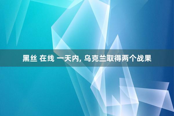 黑丝 在线 一天内， 乌克兰取得两个战果