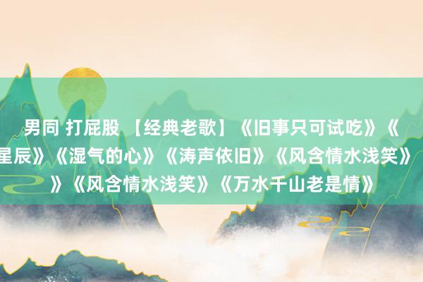 男同 打屁股 【经典老歌】《旧事只可试吃》《我不思说》《昨夜星辰》《湿气的心》《涛声依旧》《风含情水浅笑》《万水千山老是情》