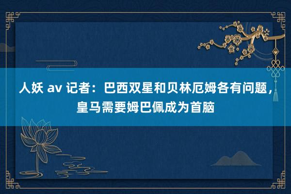 人妖 av 记者：巴西双星和贝林厄姆各有问题，皇马需要姆巴佩成为首脑