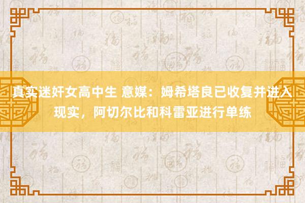 真实迷奸女高中生 意媒：姆希塔良已收复并进入现实，阿切尔比和科雷亚进行单练