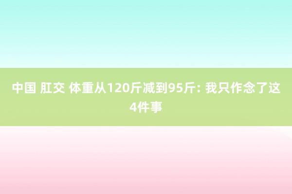 中国 肛交 体重从120斤减到95斤: 我只作念了这4件事