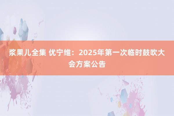 浆果儿全集 优宁维：2025年第一次临时鼓吹大会方案公告