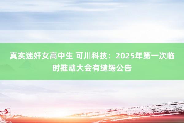 真实迷奸女高中生 可川科技：2025年第一次临时推动大会有缱绻公告