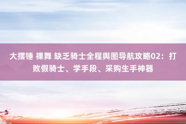 大摆锤 裸舞 缺乏骑士全程舆图导航攻略02：打败假骑士、学手段、采购生手神器