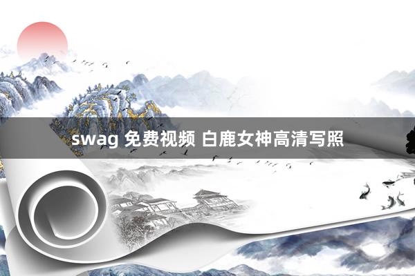 swag 免费视频 白鹿女神高清写照
