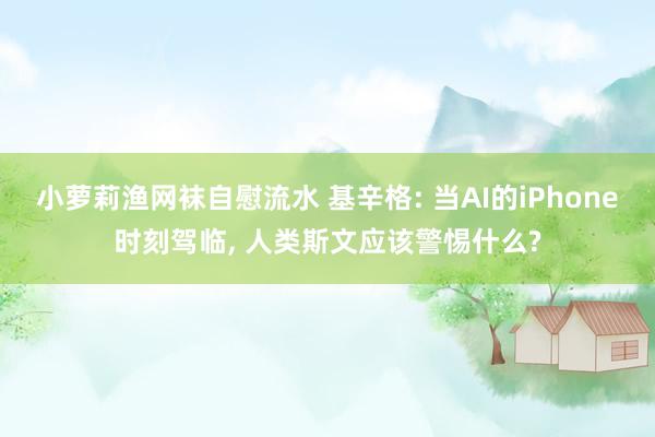 小萝莉渔网袜自慰流水 基辛格: 当AI的iPhone时刻驾临， 人类斯文应该警惕什么?