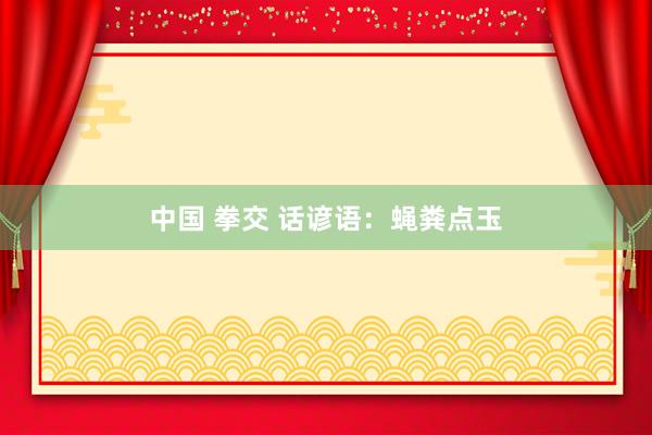 中国 拳交 话谚语：蝇粪点玉