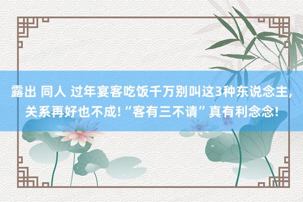 露出 同人 过年宴客吃饭千万别叫这3种东说念主，关系再好也不成!“客有三不请”真有利念念!