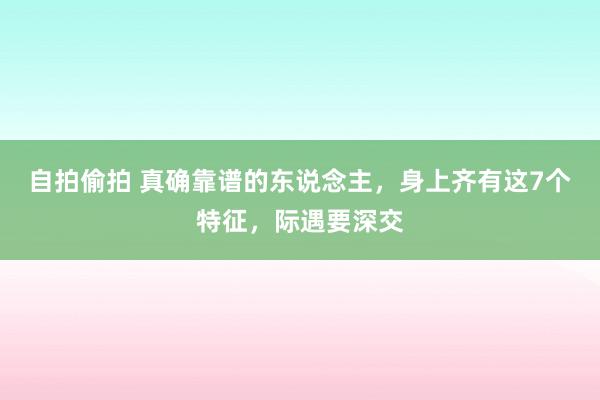 自拍偷拍 真确靠谱的东说念主，身上齐有这7个特征，际遇要深交