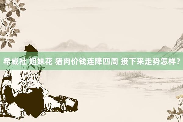 希威社 姐妹花 猪肉价钱连降四周 接下来走势怎样？