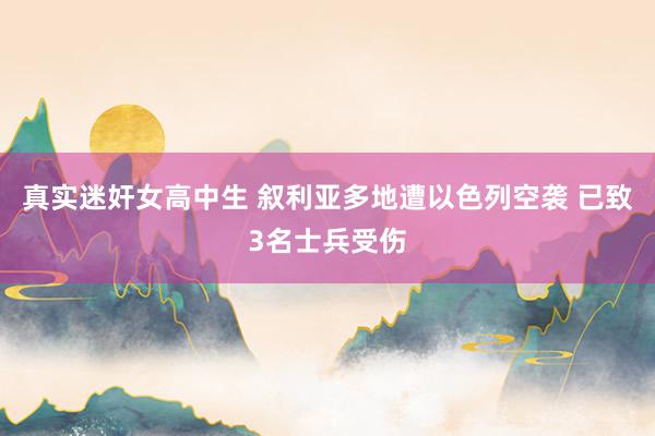 真实迷奸女高中生 叙利亚多地遭以色列空袭 已致3名士兵受伤