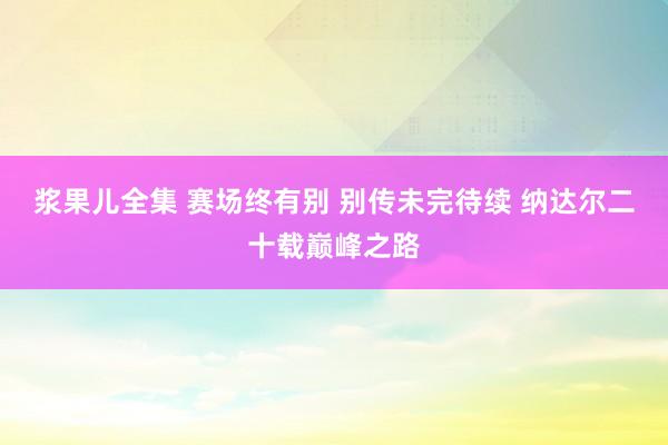 浆果儿全集 赛场终有别 别传未完待续 纳达尔二十载巅峰之路