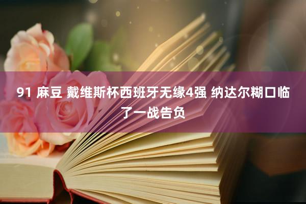 91 麻豆 戴维斯杯西班牙无缘4强 纳达尔糊口临了一战告负