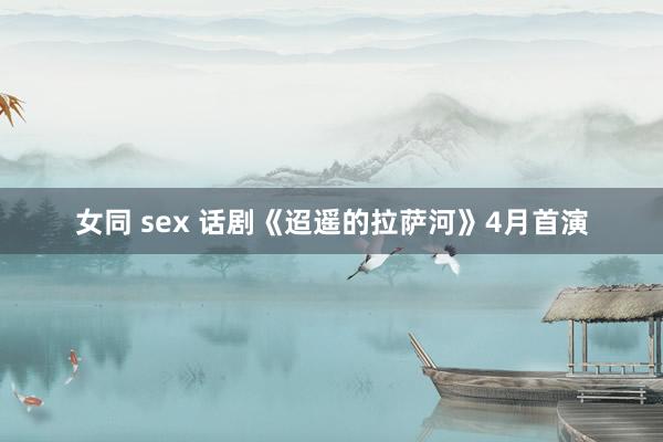 女同 sex 话剧《迢遥的拉萨河》4月首演