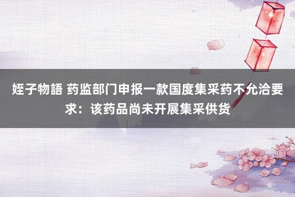 姪子物語 药监部门申报一款国度集采药不允洽要求：该药品尚未开展集采供货
