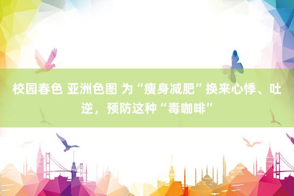 校园春色 亚洲色图 为“瘦身减肥”换来心悸、吐逆，预防这种“毒咖啡”