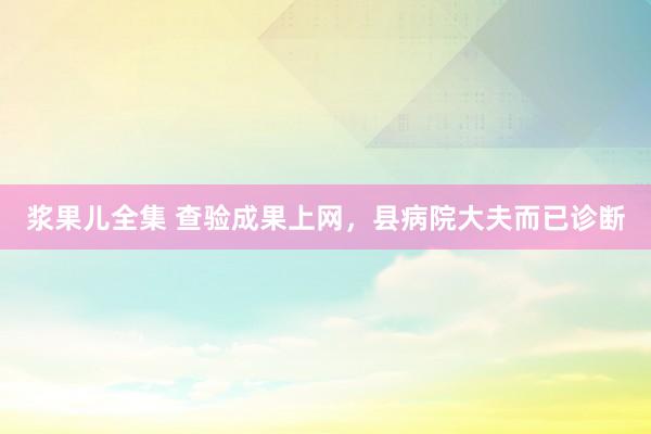 浆果儿全集 查验成果上网，县病院大夫而已诊断