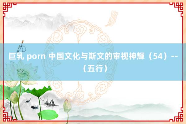 巨乳 porn 中国文化与斯文的审视神輝（54）--（五行）