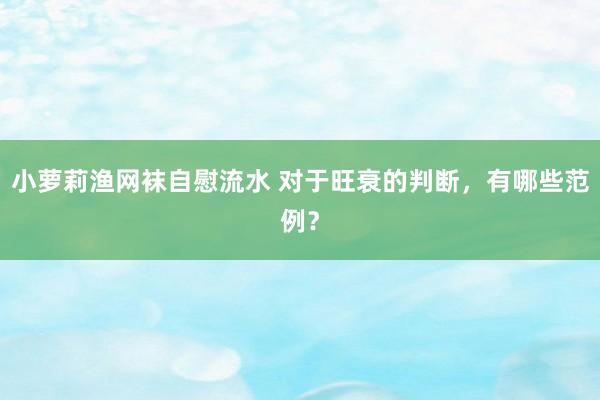小萝莉渔网袜自慰流水 对于旺衰的判断，有哪些范例？