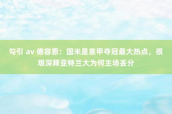 勾引 av 德容恩：国米是意甲夺冠最大热点，很艰深释亚特兰大为何主场丢分