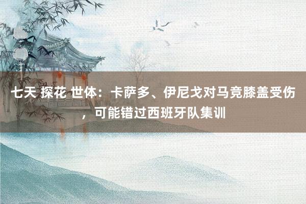 七天 探花 世体：卡萨多、伊尼戈对马竞膝盖受伤，可能错过西班牙队集训